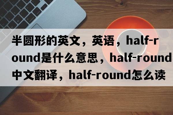 半圆形的英文，英语，half-round是什么意思，half-round中文翻译，half-round怎么读、发音、用法及例句