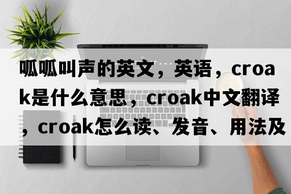 呱呱叫声的英文，英语，croak是什么意思，croak中文翻译，croak怎么读、发音、用法及例句