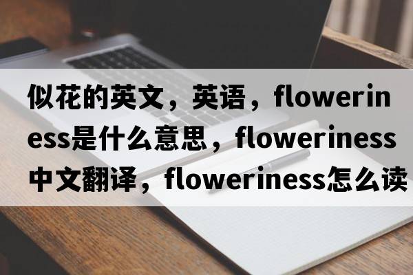 似花的英文，英语，floweriness是什么意思，floweriness中文翻译，floweriness怎么读、发音、用法及例句