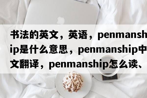 书法的英文，英语，penmanship是什么意思，penmanship中文翻译，penmanship怎么读、发音、用法及例句