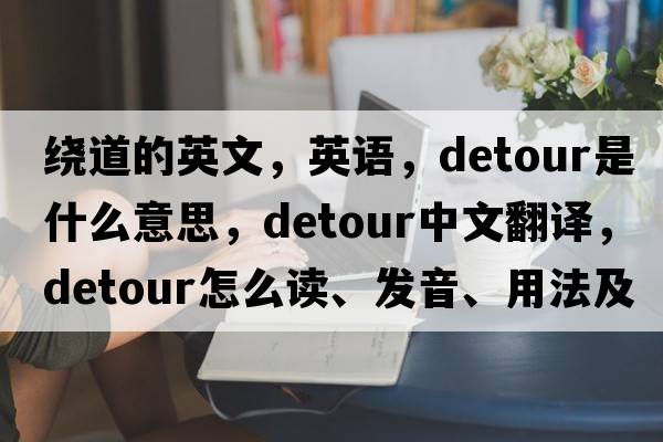 绕道的英文，英语，detour是什么意思，detour中文翻译，detour怎么读、发音、用法及例句