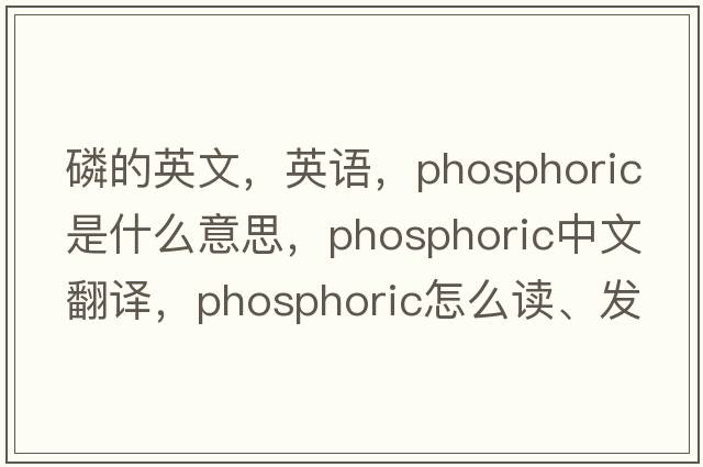 磷的英文，英语，phosphoric是什么意思，phosphoric中文翻译，phosphoric怎么读、发音、用法及例句