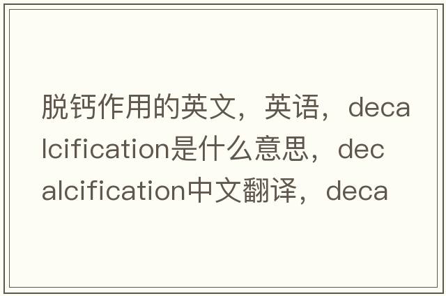 脱钙作用的英文，英语，decalcification是什么意思，decalcification中文翻译，decalcification怎么读、发音、用法及例句