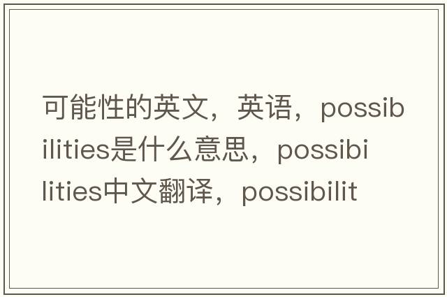 可能性的英文，英语，possibilities是什么意思，possibilities中文翻译，possibilities怎么读、发音、用法及例句