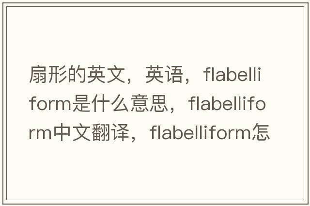 扇形的英文，英语，flabelliform是什么意思，flabelliform中文翻译，flabelliform怎么读、发音、用法及例句