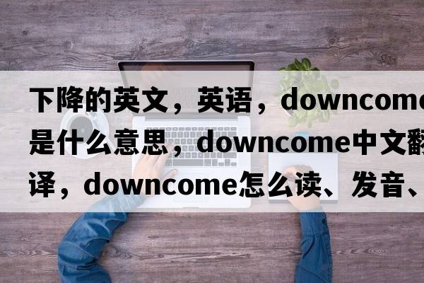 下降的英文，英语，downcome是什么意思，downcome中文翻译，downcome怎么读、发音、用法及例句