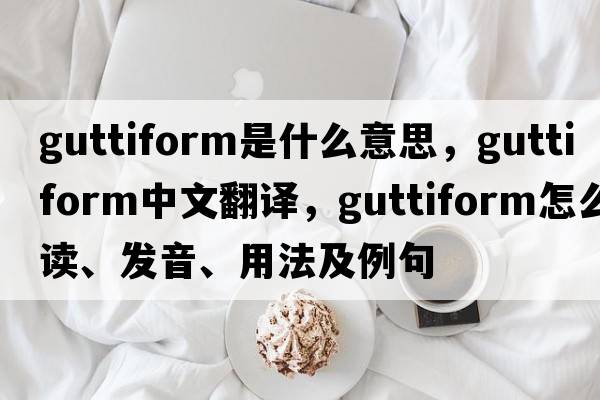 guttiform是什么意思，guttiform中文翻译，guttiform怎么读、发音、用法及例句