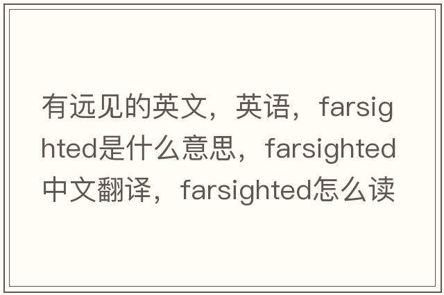 有远见的英文，英语，farsighted是什么意思，farsighted中文翻译，farsighted怎么读、发音、用法及例句