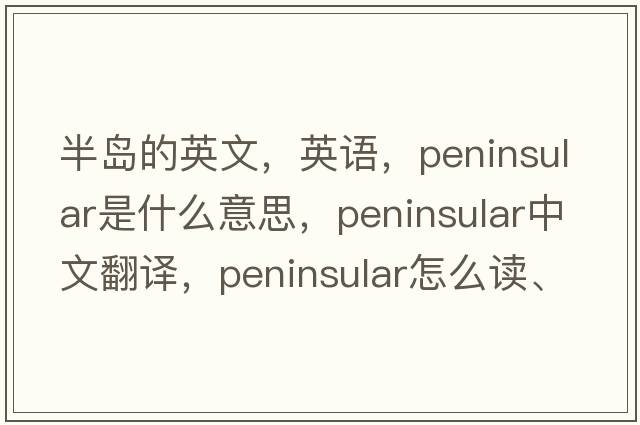 半岛的英文，英语，peninsular是什么意思，peninsular中文翻译，peninsular怎么读、发音、用法及例句