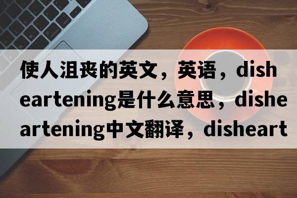 使人沮丧的英文，英语，disheartening是什么意思，disheartening中文翻译，disheartening怎么读、发音、用法及例句