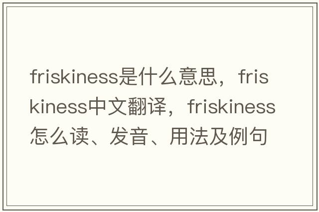 friskiness是什么意思，friskiness中文翻译，friskiness怎么读、发音、用法及例句