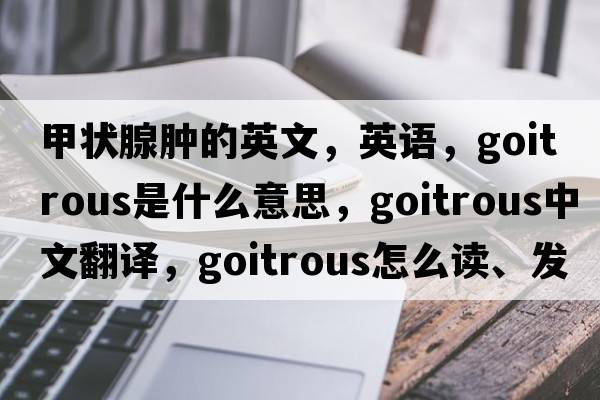 甲状腺肿的英文，英语，goitrous是什么意思，goitrous中文翻译，goitrous怎么读、发音、用法及例句