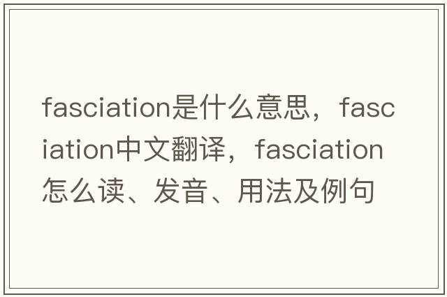 fasciation是什么意思，fasciation中文翻译，fasciation怎么读、发音、用法及例句