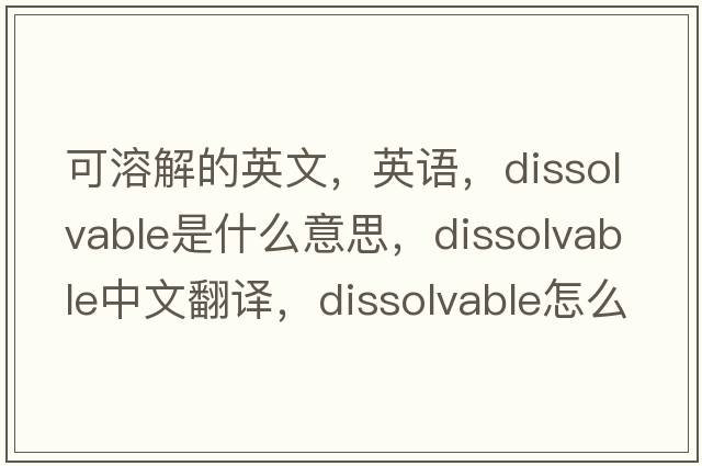 可溶解的英文，英语，dissolvable是什么意思，dissolvable中文翻译，dissolvable怎么读、发音、用法及例句