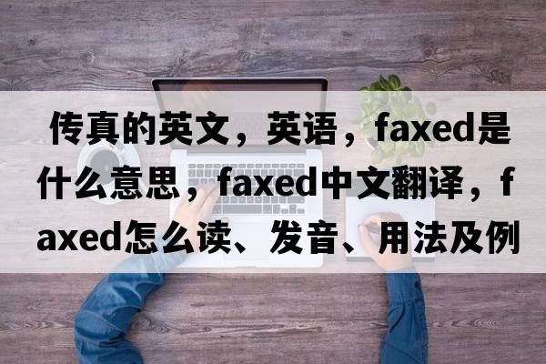  传真的英文，英语，faxed是什么意思，faxed中文翻译，faxed怎么读、发音、用法及例句