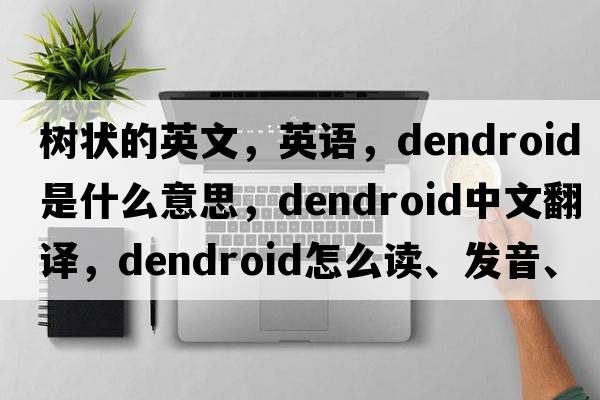 树状的英文，英语，dendroid是什么意思，dendroid中文翻译，dendroid怎么读、发音、用法及例句