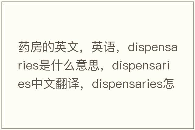 药房的英文，英语，dispensaries是什么意思，dispensaries中文翻译，dispensaries怎么读、发音、用法及例句