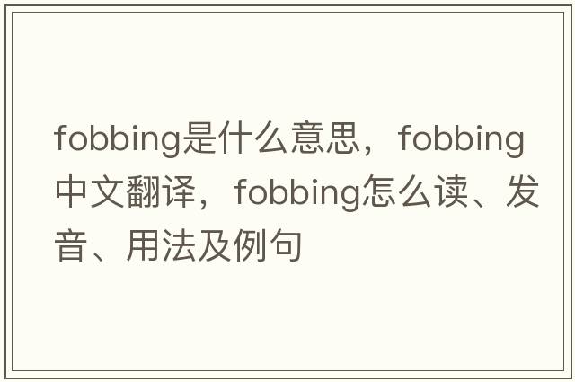 fobbing是什么意思，fobbing中文翻译，fobbing怎么读、发音、用法及例句