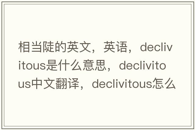 相当陡的英文，英语，declivitous是什么意思，declivitous中文翻译，declivitous怎么读、发音、用法及例句