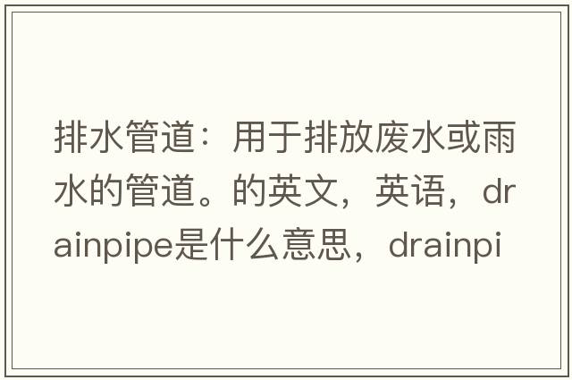 排水管道：用于排放废水或雨水的管道。的英文，英语，drainpipe是什么意思，drainpipe中文翻译，drainpipe怎么读、发音、用法及例句