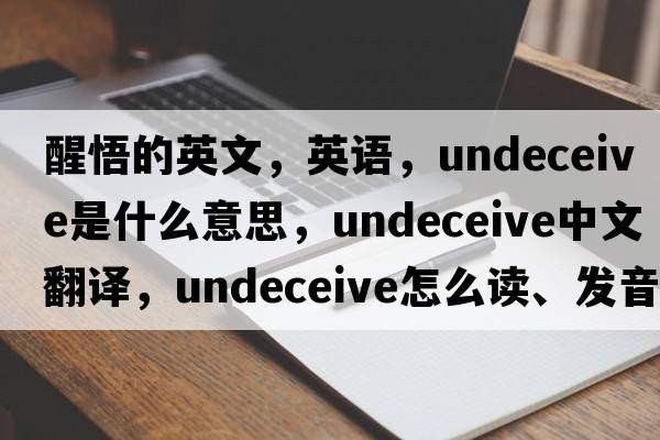 醒悟的英文，英语，undeceive是什么意思，undeceive中文翻译，undeceive怎么读、发音、用法及例句