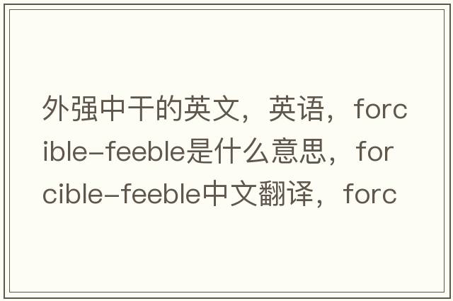 外强中干的英文，英语，forcible-feeble是什么意思，forcible-feeble中文翻译，forcible-feeble怎么读、发音、用法及例句