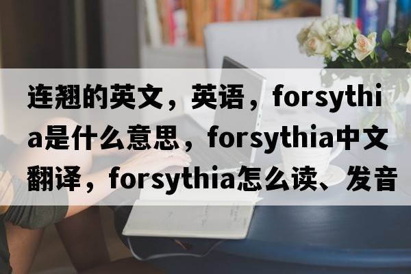 连翘的英文，英语，forsythia是什么意思，forsythia中文翻译，forsythia怎么读、发音、用法及例句