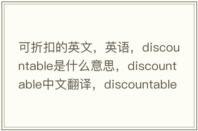 可折扣的英文，英语，discountable是什么意思，discountable中文翻译，discountable怎么读、发音、用法及例句