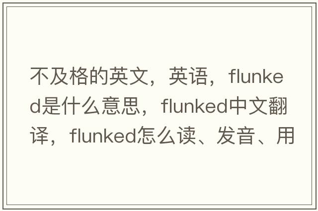 不及格的英文，英语，flunked是什么意思，flunked中文翻译，flunked怎么读、发音、用法及例句