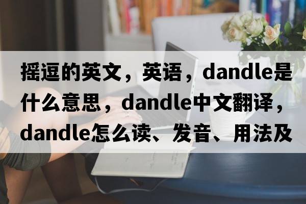 摇逗的英文，英语，dandle是什么意思，dandle中文翻译，dandle怎么读、发音、用法及例句