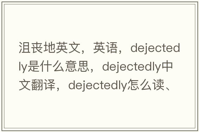 沮丧地英文，英语，dejectedly是什么意思，dejectedly中文翻译，dejectedly怎么读、发音、用法及例句