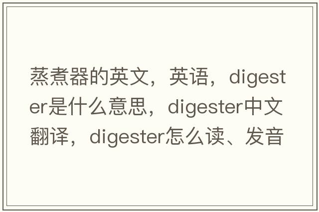 蒸煮器的英文，英语，digester是什么意思，digester中文翻译，digester怎么读、发音、用法及例句