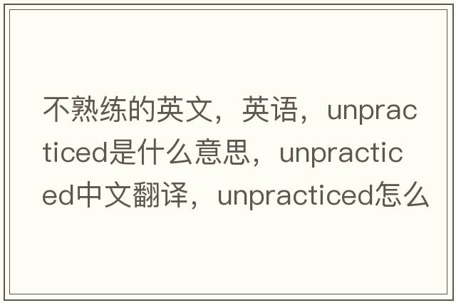 不熟练的英文，英语，unpracticed是什么意思，unpracticed中文翻译，unpracticed怎么读、发音、用法及例句