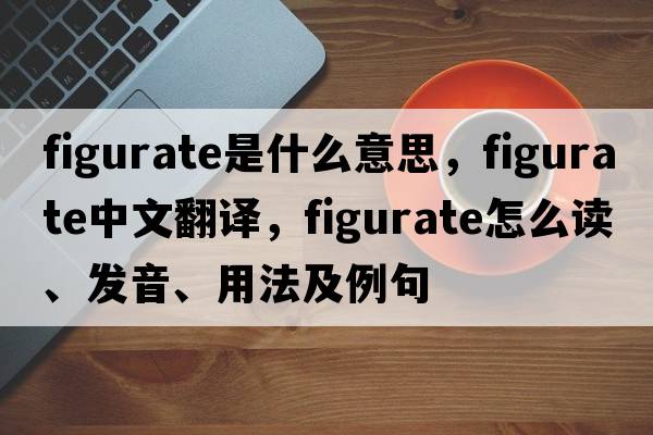 figurate是什么意思，figurate中文翻译，figurate怎么读、发音、用法及例句