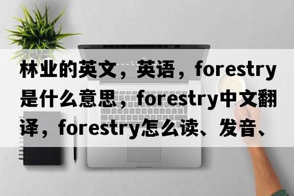 林业的英文，英语，forestry是什么意思，forestry中文翻译，forestry怎么读、发音、用法及例句