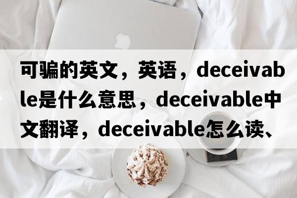 可骗的英文，英语，deceivable是什么意思，deceivable中文翻译，deceivable怎么读、发音、用法及例句