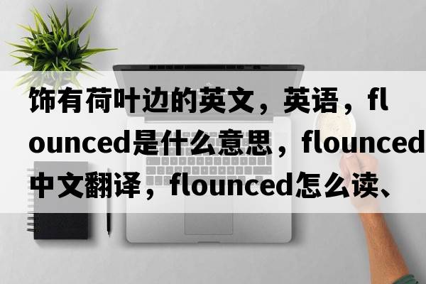 饰有荷叶边的英文，英语，flounced是什么意思，flounced中文翻译，flounced怎么读、发音、用法及例句