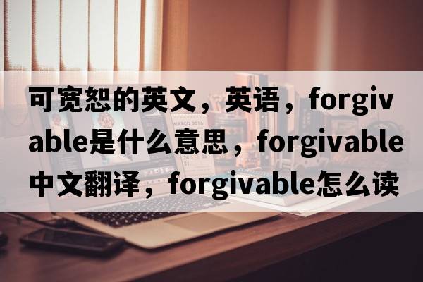 可宽恕的英文，英语，forgivable是什么意思，forgivable中文翻译，forgivable怎么读、发音、用法及例句