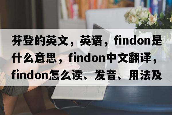 芬登的英文，英语，Findon是什么意思，Findon中文翻译，Findon怎么读、发音、用法及例句