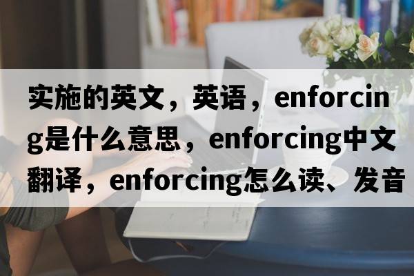 实施的英文，英语，enforcing是什么意思，enforcing中文翻译，enforcing怎么读、发音、用法及例句