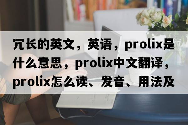 冗长的英文，英语，prolix是什么意思，prolix中文翻译，prolix怎么读、发音、用法及例句