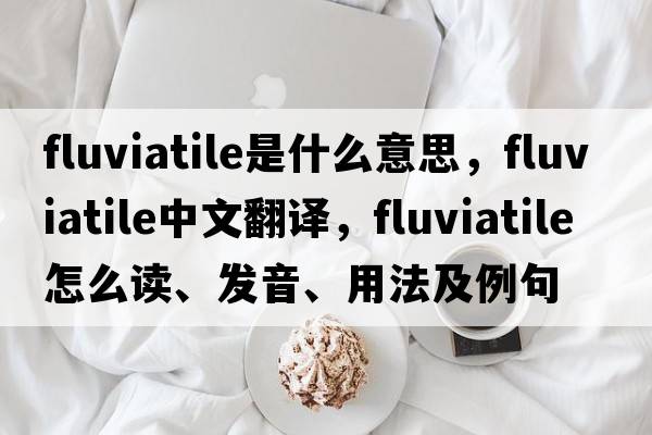 fluviatile是什么意思，fluviatile中文翻译，fluviatile怎么读、发音、用法及例句