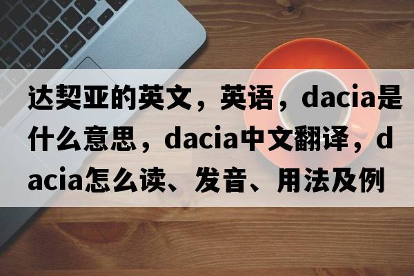 达契亚的英文，英语，Dacia是什么意思，Dacia中文翻译，Dacia怎么读、发音、用法及例句