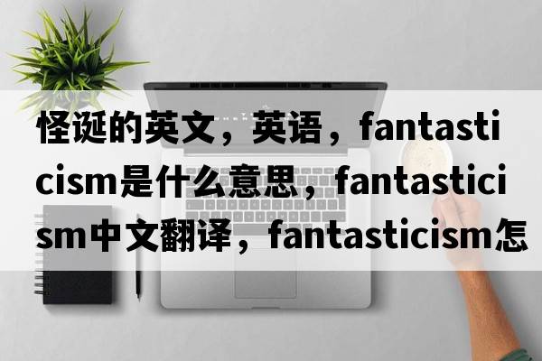 怪诞的英文，英语，fantasticism是什么意思，fantasticism中文翻译，fantasticism怎么读、发音、用法及例句