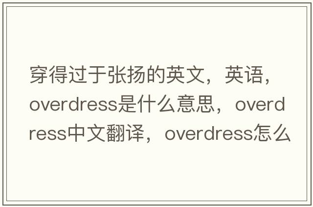 穿得过于张扬的英文，英语，overdress是什么意思，overdress中文翻译，overdress怎么读、发音、用法及例句