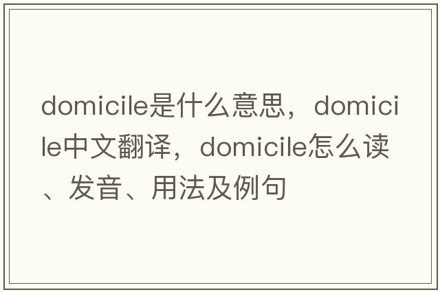 domicile是什么意思，domicile中文翻译，domicile怎么读、发音、用法及例句