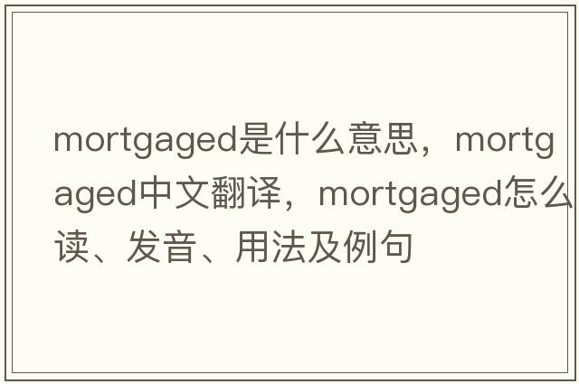 mortgaged是什么意思，mortgaged中文翻译，mortgaged怎么读、发音、用法及例句