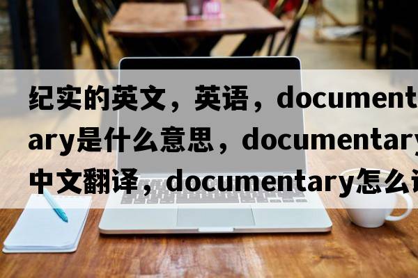 纪实的英文，英语，documentary是什么意思，documentary中文翻译，documentary怎么读、发音、用法及例句