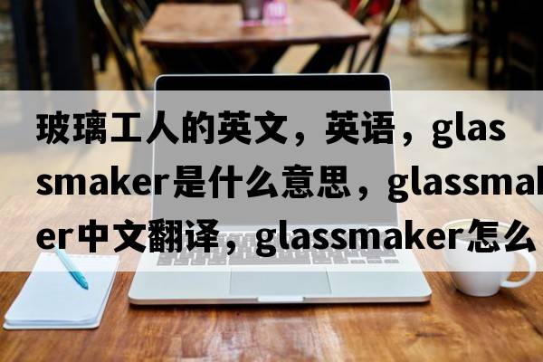 玻璃工人的英文，英语，glassmaker是什么意思，glassmaker中文翻译，glassmaker怎么读、发音、用法及例句