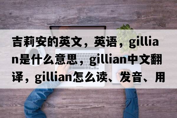 吉莉安的英文，英语，Gillian是什么意思，Gillian中文翻译，Gillian怎么读、发音、用法及例句